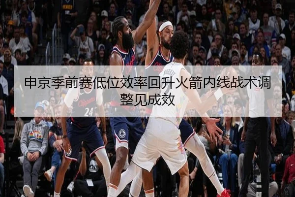 申京季前赛低位效率回升火箭内线战术调整见成效